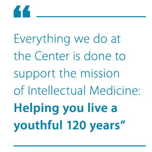 Everything we do at the Center is done to support the mission of intellectual medicine: helping you live a youthful 120 years
